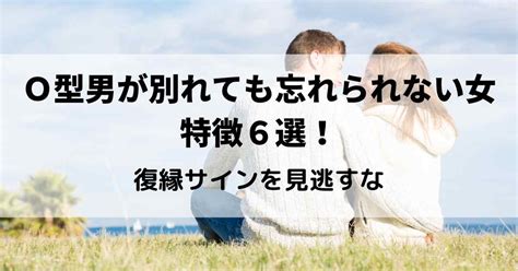 O型男が別れても忘れられない女の特徴7選！O型男性の復縁サイ。